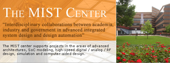 MIST, "Interdiciplinary collaborations between academia,
industry and government in advanced integrated
system design and design automation". Photo of the EE/CSCi bldg. The MIST center supports projects in the areas of advanced
architectures, SoC modeling, high-speed digital / analog / RF
design, simulation and computer-aided design.