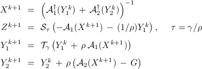  	begin{array}{rcl} 	X^{k+1}  	&!!=!!& 	left( 	{cal A}_1^dagger (Y_1^k) 	,+, 	{cal A}_2^dagger (Y_2^k) 	right)^{-1} 	[0.25cm] 	Z^{k+1}  	&!!=!!&  	{cal S}_tau left( - {cal A}_1 ( X^{k+1} ) , - , (1/rho)Y_1^k right), ~~~~ tau = gamma/rho 	[0.25cm] 	Y_1^{k+1} 	&!!=!!&  	{cal T}_{gamma} left(Y_1^k ,+, rho, {cal A}_1 (X^{k+1}) right) 	[0.25cm] 	Y_2^{k+1}  	&!!=!!&  	Y_2^k ,+, displaystyle{rho left( {cal A}_2 (X^{k+1}) , - , G right)} 	end{array} 