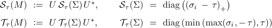  	begin{array}{rclrcl} 	{cal S}_tau (M)  	&!! mathrel{mathop:}= !!& 	U , {cal S}_tau (Sigma) ,U^*, 	& 	~~~~ 	{cal S}_tau (Sigma)  	&!! = !!&  	{rm diag} left( left(sigma_i ,-, tau right)_+ right) 	[.25cm] 	{cal T}_tau (M)  	&!! mathrel{mathop:}= !!& 	U , {cal T}_tau (Sigma) ,U^*, 	& 	~~~~ 	{cal T}_tau (Sigma)  	& !! = !! & 	{rm diag} left( min left( max( sigma_i, -, tau ), tau right) right) 	end{array} 