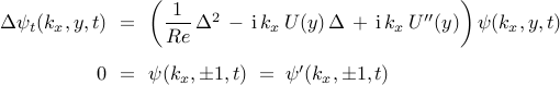  begin{array}{rcl} Delta psi_{t} (k_x, y, t) & !! = !! & left( {displaystyle frac{1}{Re}} , Delta^{2} , - , mathrm{i} , k_x , U(y) , Delta , + ,  mathrm{i} , k_x , U''(y) right) psi(k_x, y, t) 	[0.5cm] 0  & !! = !! & psi(k_x, pm 1, t) ; = ; psi' (k_x, pm 1, t)	 end{array} 