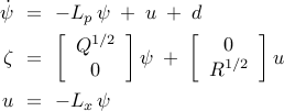  	begin{array}{rcl} 	dot{psi} 	& !! = !! & 	-  L_p  , psi  ; + ;   u ; + ; d 	[0.15cm] 	zeta 	& !! = !! & 	left[    begin{array}{c}      Q^{1/2}       0     end{array}    right]     psi 	; + ;      left[  	begin{array}{c}      0       R^{1/2}     end{array}    right] u 	[0.35cm] 	u 	& !! = !! & 	- L_x , psi 	end{array} 	