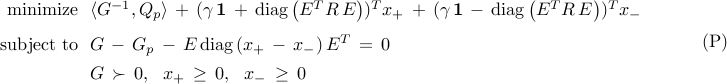  	!! 	begin{array}{rl} 	{rm minimize} 	& 	!! 	langle{G^{-1},Q_p}rangle 	, + , 	(gamma , mathbf{1} , + , {rm diag} left( E^{T} R , E right))^T x_{+} 	, + , 	(gamma , mathbf{1} , - , {rm diag} left( E^{T} R , E right))^T x_{-}	 	[0.25cm] 	{rm subject~to} 	& 	!!     G 	, - ,     G_p     ,  - ,     E , {rm diag} , ( x_+ , - , x_- ) , E^{T}     , = , 0     [.15cm]     &     !!     G , succ , 0,     ~~     x_{+} , geq ,0,     ~~     x_{-} , geq ,0 	end{array}     hspace{1.cm}     {rm (P)} 	
