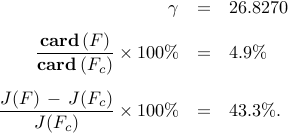      begin{array}{rcl}     gamma      & = &      26.8270     [0.25cm]     displaystyle{frac{ {rm bf{card}} , (F) }{ {rm bf{card}} , (F_{c}) }}     times 100 %     & = &     4.9%     [0.5cm]     displaystyle{frac{J(F) ,-, J(F_c)}{J(F_c)}}     times 100 %     & = &     43.3%.     end{array}     