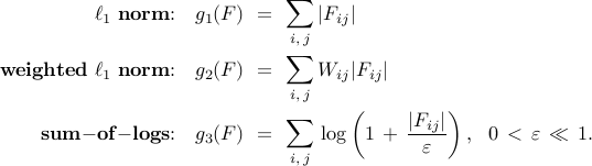      begin{array}{rrcl}     ell_1~{bf norm}!!:     &     g_1(F)     & !! = !! &     {displaystyle sum_{i, , j}} , | F_{ij} |     [0.5cm]     {bf weighted}~ell_1~{bf norm}!!:     &     g_2(F)     & !! = !! &     {displaystyle sum_{i, , j}} ,  W_{ij} | F_{ij} |     [0.5cm]      {bf sum}{rm-}{bf of}{rm-}{bf logs}!!:     &     g_3(F)     & !! = !! &     {displaystyle sum_{i, , j}} , log left( 1 , + ,      {displaystyle frac{| F_{ij} |}{varepsilon} } right),     ~~     0 , <  , varepsilon , ll , 1.     end{array}     