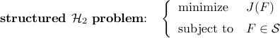      {bf structured}~{cal H}_2~{bf problem}!!:     ~~     left{     begin{array}{ll}     {rm minimize}     &     J(F)     [0.2cm]     {rm subject~to}     &     F     in     {cal S}     end{array}     right.     