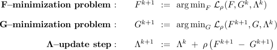      begin{array}{rllll}     bf{F !! - !! minimization~problem:}         &&     F^{k+1}     & !! := !! &     {displaystyle {rm arg , min}_{F}}     ;     {cal L}_rho     (F,G^k,Lambda^k)     [0.35cm]     bf{G !! - !! minimization~problem:}             &&     G^{k+1}     & !! := !! &     {displaystyle {rm arg , min}_{G}}     ;     {cal L}_rho     (F^{k+1},G,Lambda^k)     [0.35cm]     bf{Lambda !! - !! update~step:}     &&         Lambda^{k+1}     & !! := !! &     Lambda^{k}     ;+;     rho left( F^{k+1} ; - ; G^{k+1} right)     end{array}     