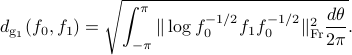  d_{{rm g}_1}(f_0, f_1)=sqrt{int_{-pi}^{pi} |log f_0^{-1/2}f_1f_0^{-1/2} |_{rm Fr}^2 frac{dtheta}{2pi}}. 