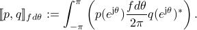  llbracket p, qrrbracket_{fdtheta}:=int_{-pi}^{pi} left(p(e^{{rm j} theta}){frac{fdtheta}{2pi}} q(e^{{rm j} theta})^*right). 