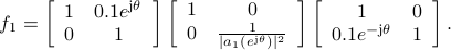  f_1=left[       begin{array}{cc}         1 & 0.1e^{{rm j}theta}          0 & 1        end{array}     right]left[       begin{array}{cc}         1 & 0          0 & frac{1}{|a_1(e^{{rm j}theta})|^2}        end{array}     right]left[       begin{array}{cc}         1 & 0          0.1e^{-{rm j}theta} & 1        end{array}     right]. 