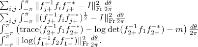  begin{array}{l} sum_{i,j} int_{-pi}^{pi} |f_{j+}^{-1}f_i f_{j+}^{-*}- I|_{rm Fr}^2  frac{dtheta}{2pi}  sum_{i,j} int_{-pi}^{pi} |(f_{j+}^{-1}f_i f_{j+}^{-*})^{frac12}- I|_{rm Fr}^2  frac{dtheta}{2pi}   int_{-pi}^{pi} left({rm trace} (f_{2+}^{-1}f_1 f_{2+}^{-*})-logdet(f_{2+}^{-1}f_1 f_{2+}^{-*})-mright) frac{dtheta}{2pi} int_{-pi}^{pi} |log(f_{1+}^{-1}f_2 f_{1+}^{-*})|_{rm Fr}^2  frac{dtheta}{2pi}. end{array} 