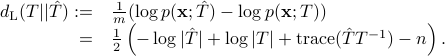  begin{array}{rl} d_{rm L}(T||hat{T}) :=& frac{1}{m}(log p({{bf x}}; hat{T})-log p({{bf x}}; T)) 				 =& frac{1}{2}left(-log|hat{T}| +log|T|+ {rm trace} (hat{T}T^{-1})-n right). end{array} 