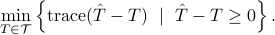  min_{Tinmathcal{T}}left{ {rm trace}(hat{T}-T)~mid~ hat{T}-Tgeq0right}. 