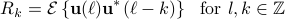  R_k=mathcal{E}left{{bf u}(ell) {bf u}^*(ell-k)  right} ~mbox{~for~} l,kinmathbb{Z} 