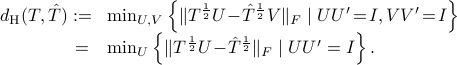  begin{array}{rl} d_{rm H}(T, hat{T}):=!&min_{U, V} left{|T^{frac12}U!-!hat{T}^{frac12}V |_Fmid UU'!=!I,VV'!=!Iright} =&min_{U} left{|T^{frac12}U!-!hat{T}^{frac12} |_F mid UU'=Iright}. end{array} 