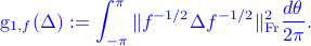  {color{blue} {rm g}_{1,f}(Delta):= int_{-pi}^{pi} |f^{-1/2} Delta f^{-1/2} |^2_{rm Fr}frac{dtheta}{2pi}. } 