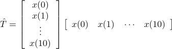  hat{T}=left[ begin{array}{c} x(0)x(1) vdots x(10)end{array}right]left[ begin{array}{cccc} x(0)&x(1)& cdots& x(10)end{array}right] 