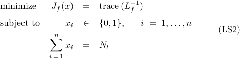          begin{array}{lrcl}         {rm minimize}         &         J_f(x)         & = &         {rm trace}         ,         (L_f^{-1})         [0.25cm]         {rm subject~to}         &         x_i         & in &         {0,1},         ~~~~~         i ; = ; 1,ldots,n         [0.15cm]         &                 displaystyle{sum_{i , = , 1}^n} , x_i         & = &          N_l         end{array}         ~~~~~~~         ({rm LS2})     