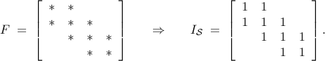      begin{array}{rcccl}     F ; = ;     left[         begin{array}{cccc}          * &  * &     &             {*} &  * & *   &               &  * & *   & *             &    & *   & *         end{array}     right]     &     &     Rightarrow     &     &     I_{cal S} ; = ;     left[         begin{array}{cccc}          1 & 1 &   &             1 & 1 & 1 &               & 1 & 1 & 1             &   & 1 & 1         end{array}     right].       end{array}       