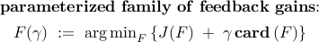      begin{array}{c}     {bf parameterized~family~of~feedback~gains}!!:     [0.15cm]     F (gamma)     ~ := ~     {rm arg , min}_F     left{     J(F)     ; + ;     gamma , {rm{bf card}} , (F)     right}     end{array}     