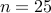 n = 25